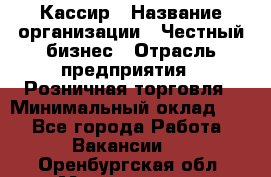 Кассир › Название организации ­ Честный бизнес › Отрасль предприятия ­ Розничная торговля › Минимальный оклад ­ 1 - Все города Работа » Вакансии   . Оренбургская обл.,Медногорск г.